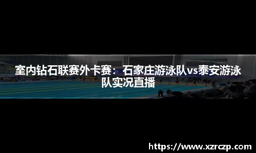 室内钻石联赛外卡赛：石家庄游泳队vs泰安游泳队实况直播